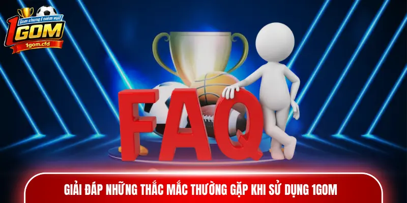 Giải đáp những thắc mắc thường gặp khi sử dụng 1GOM