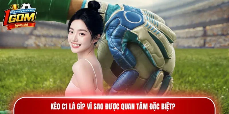 Kèo C1 là gì? Vì sao được quan tâm đặc biệt?