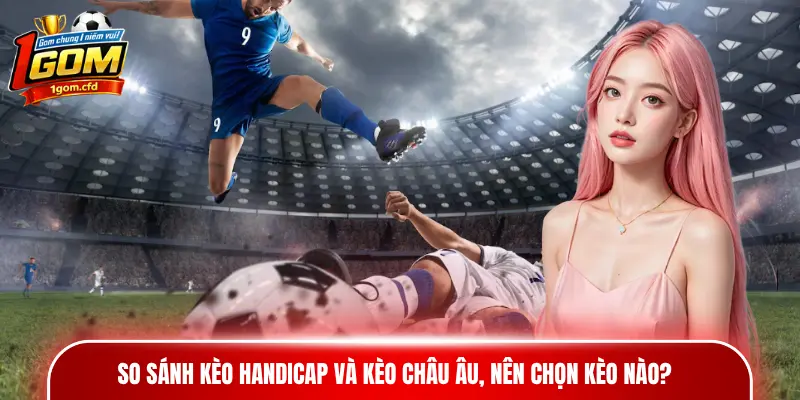 So sánh kèo Handicap và kèo châu Âu, nên chọn kèo nào?