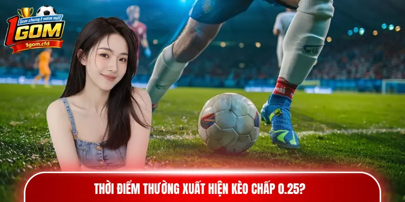 Thời điểm thường xuất hiện kèo chấp 0.25?