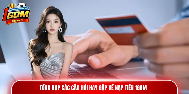 Tổng hợp các câu hỏi hay gặp về nạp tiền 1gom