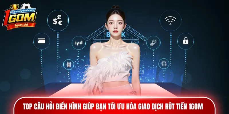 Top câu hỏi điển hình giúp bạn tối ưu hóa giao dịch rút tiền 1gom