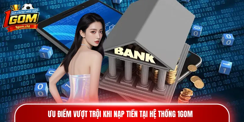Ưu điểm vượt trội khi nạp tiền tại hệ thống 1gom